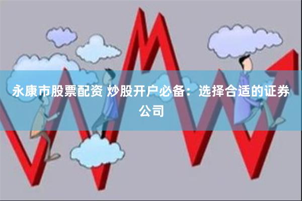 永康市股票配资 炒股开户必备：选择合适的证券公司