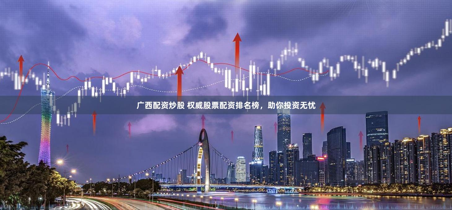 广西配资炒股 权威股票配资排名榜，助你投资无忧