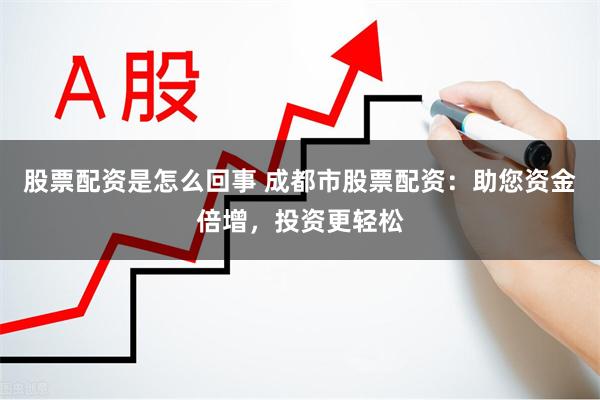 股票配资是怎么回事 成都市股票配资：助您资金倍增，投资更轻松