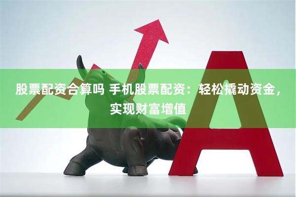 股票配资合算吗 手机股票配资：轻松撬动资金，实现财富增值