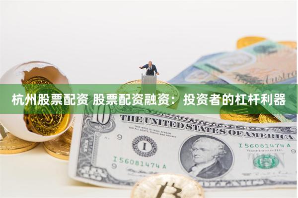 杭州股票配资 股票配资融资：投资者的杠杆利器