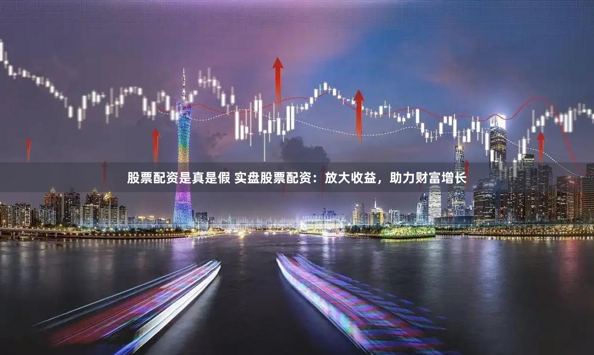 股票配资是真是假 实盘股票配资：放大收益，助力财富增长