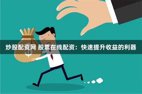炒股配资网 股票在线配资：快速提升收益的利器