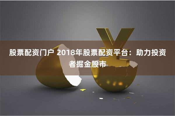 股票配资门户 2018年股票配资平台：助力投资者掘金股市