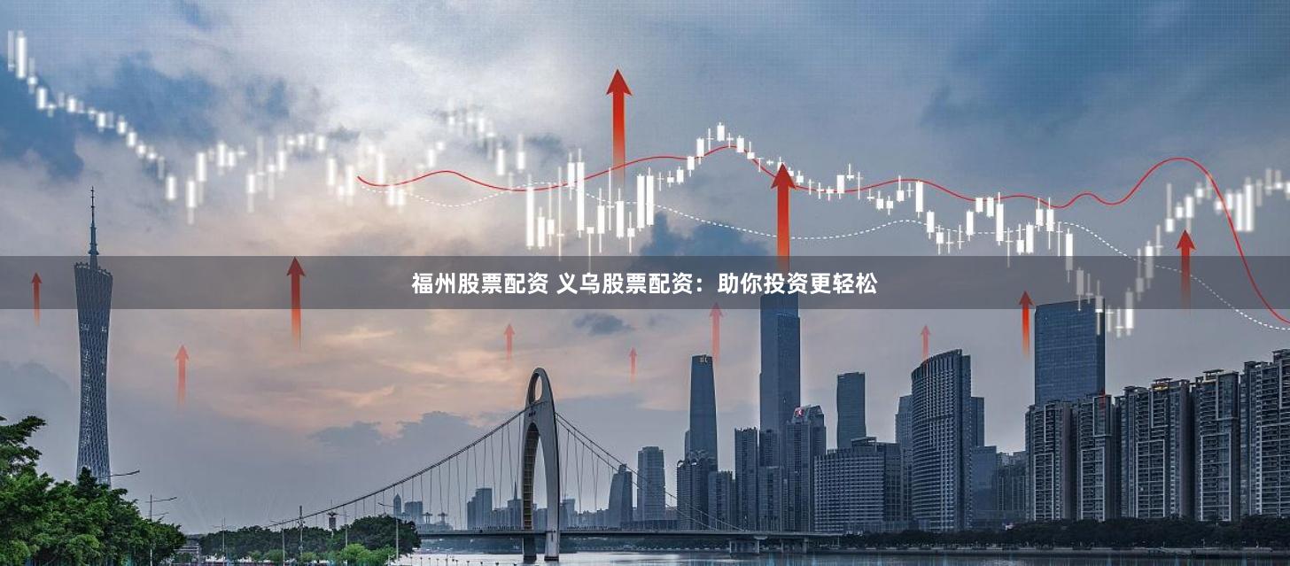 福州股票配资 义乌股票配资：助你投资更轻松