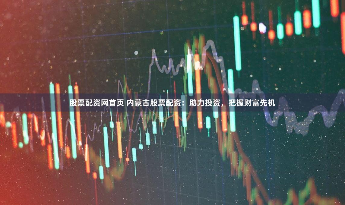 股票配资网首页 内蒙古股票配资：助力投资，把握财富先机