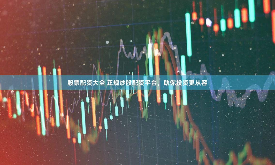 股票配资大全 正规炒股配资平台，助你投资更从容