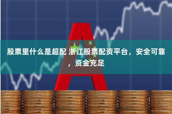 股票里什么是超配 浙江股票配资平台，安全可靠，资金充足