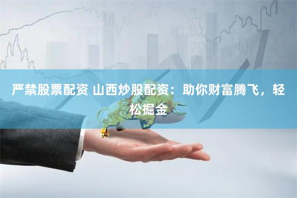 严禁股票配资 山西炒股配资：助你财富腾飞，轻松掘金