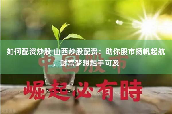 如何配资炒股 山西炒股配资：助你股市扬帆起航，财富梦想触手可及