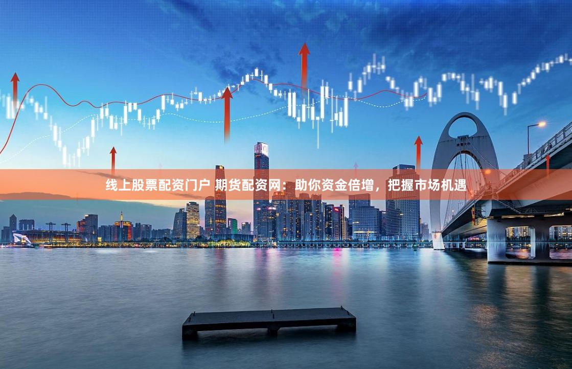 线上股票配资门户 期货配资网：助你资金倍增，把握市场机遇
