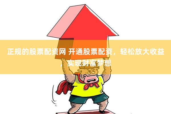 正规的股票配资网 开通股票配资，轻松放大收益，实现财富梦想