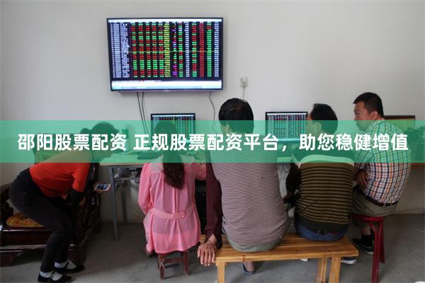 邵阳股票配资 正规股票配资平台，助您稳健增值