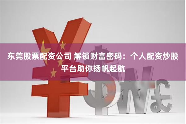 东莞股票配资公司 解锁财富密码：个人配资炒股平台助你扬帆起航