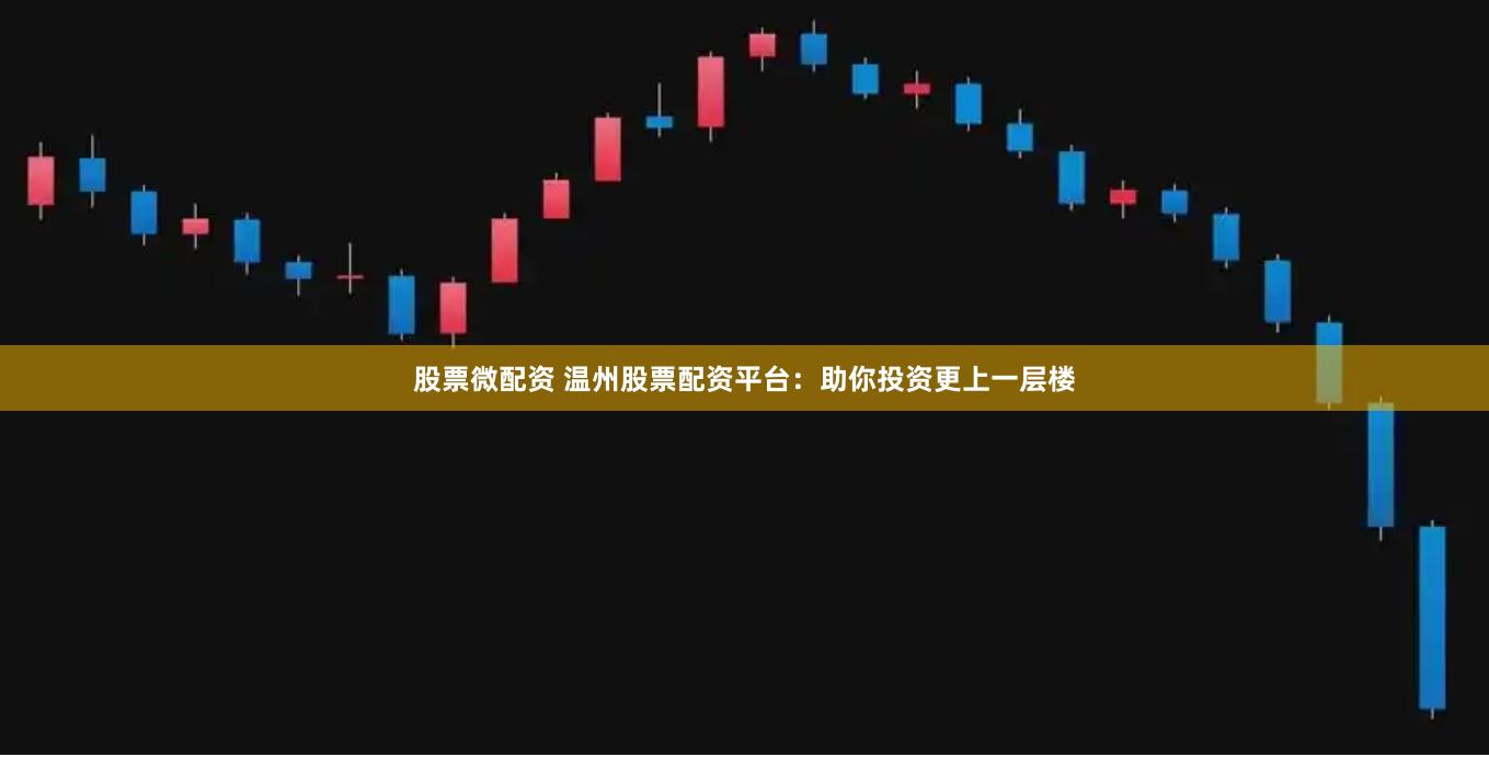 股票微配资 温州股票配资平台：助你投资更上一层楼