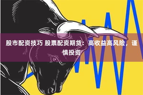 股市配资技巧 股票配资期货：高收益高风险，谨慎投资