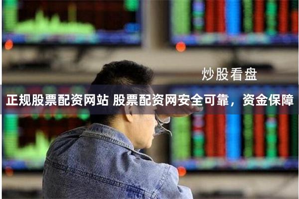 正规股票配资网站 股票配资网安全可靠，资金保障