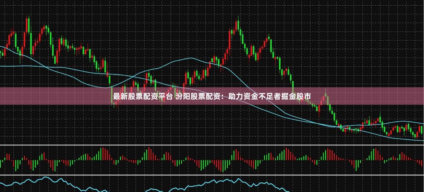 最新股票配资平台 汾阳股票配资：助力资金不足者掘金股市