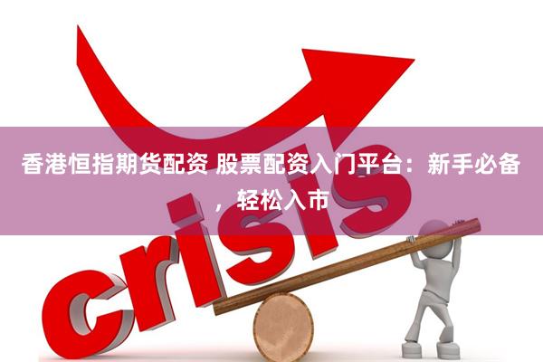 香港恒指期货配资 股票配资入门平台：新手必备，轻松入市