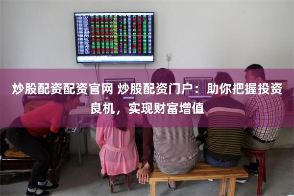 炒股配资配资官网 炒股配资门户：助你把握投资良机，实现财富增值