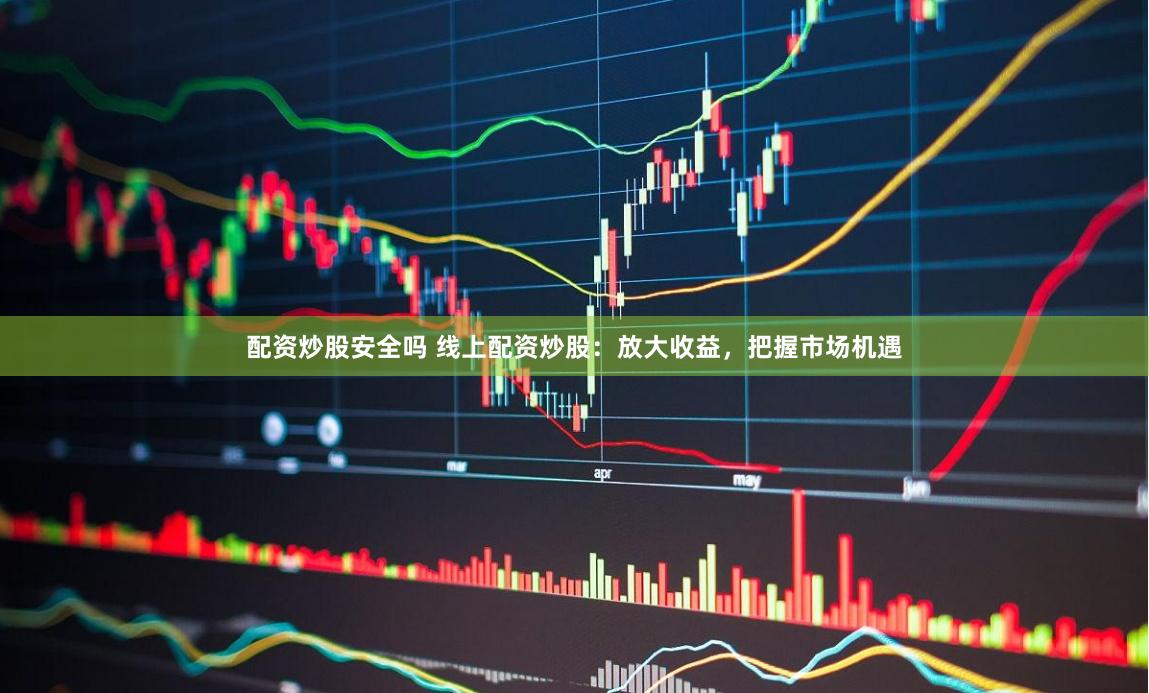 配资炒股安全吗 线上配资炒股：放大收益，把握市场机遇