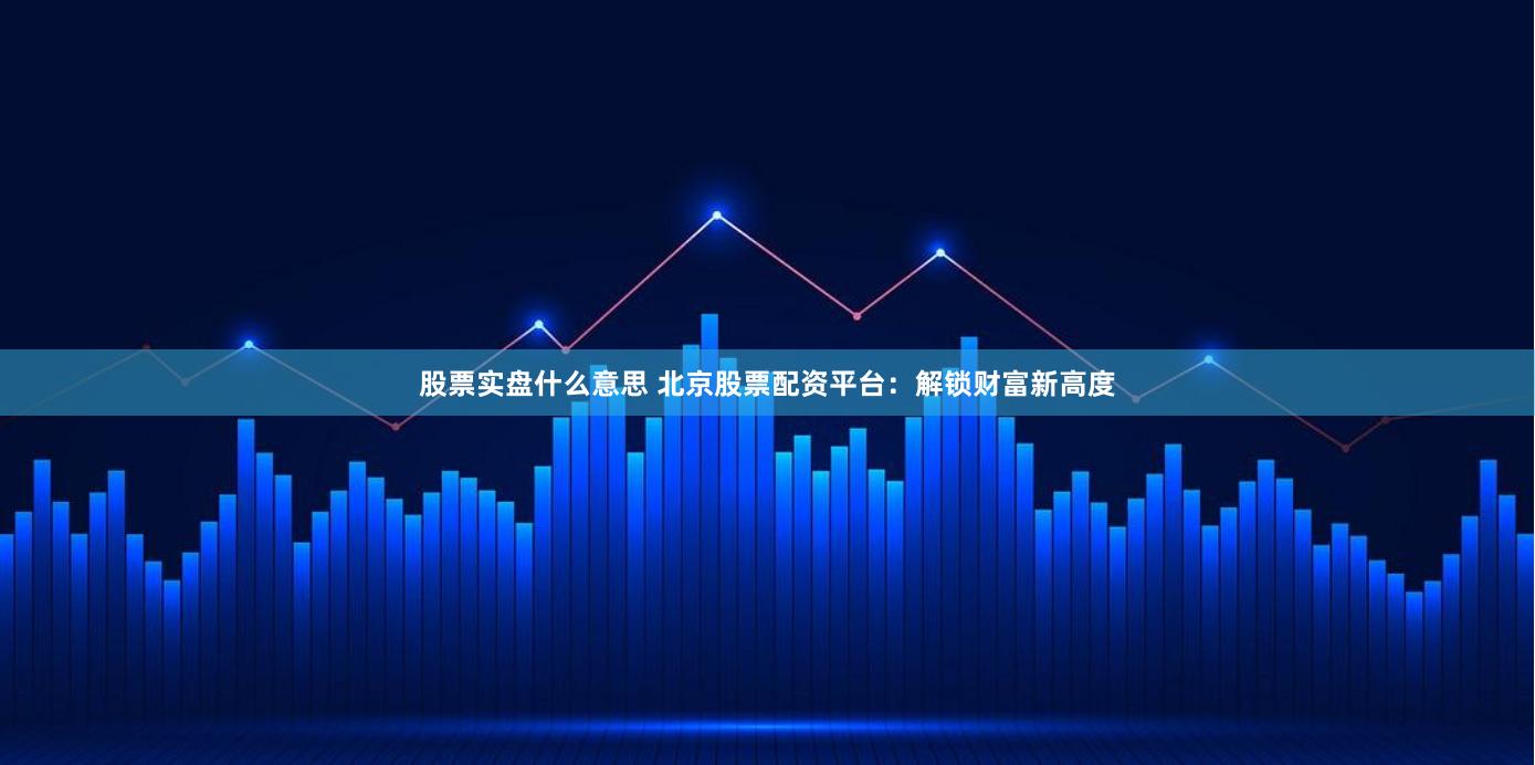 股票实盘什么意思 北京股票配资平台：解锁财富新高度