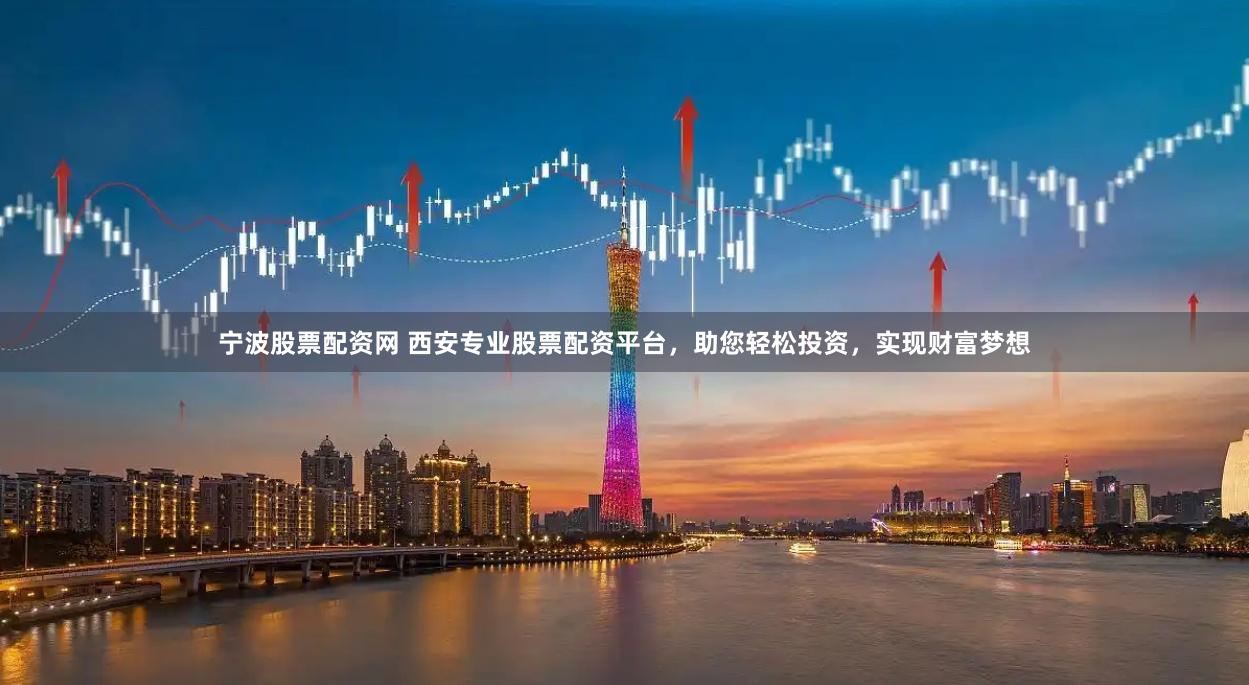宁波股票配资网 西安专业股票配资平台，助您轻松投资，实现财富梦想