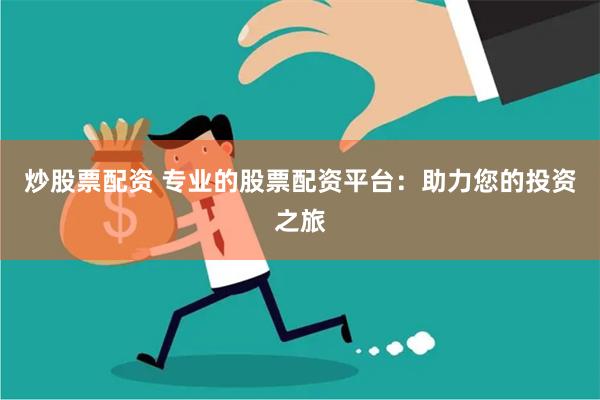 炒股票配资 专业的股票配资平台：助力您的投资之旅