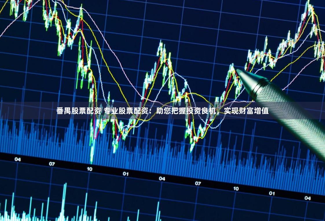 番禺股票配资 专业股票配资：助您把握投资良机，实现财富增值