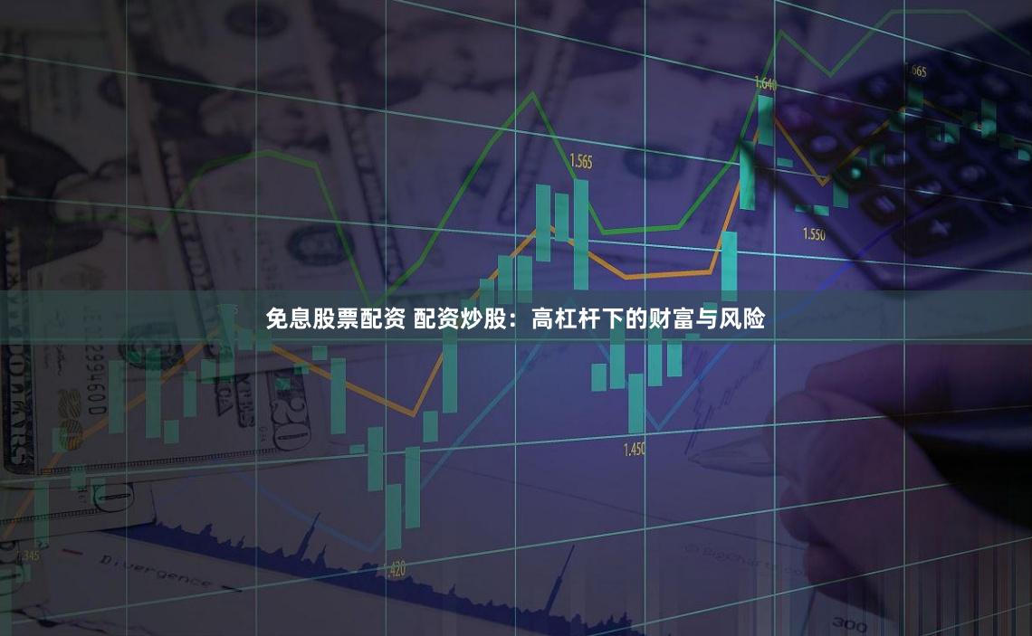 免息股票配资 配资炒股：高杠杆下的财富与风险