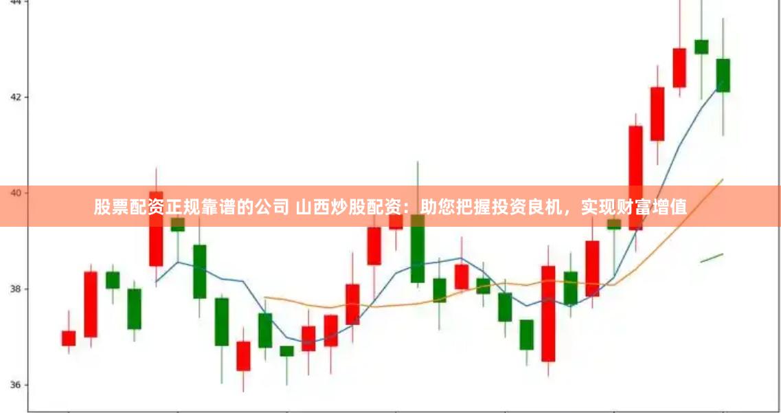 股票配资正规靠谱的公司 山西炒股配资：助您把握投资良机，实现财富增值