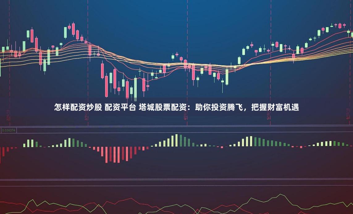 怎样配资炒股 配资平台 塔城股票配资:助你投资腾飞,把握财富机遇
