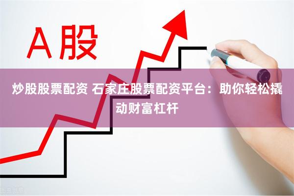 炒股股票配资 石家庄股票配资平台：助你轻松撬动财富杠杆
