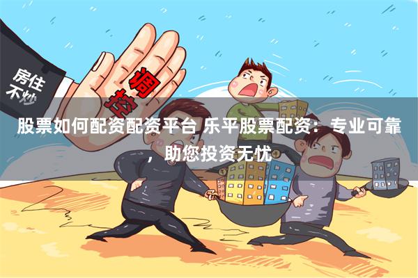 股票如何配资配资平台 乐平股票配资：专业可靠，助您投资无忧