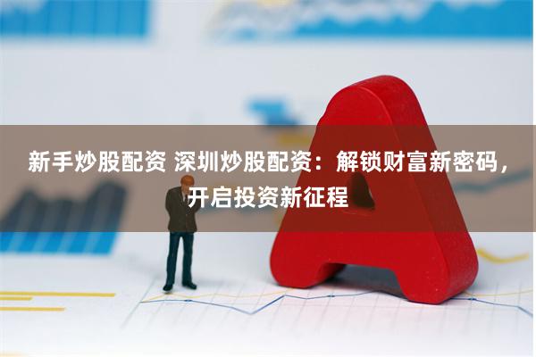 新手炒股配资 深圳炒股配资:解锁财富新密码,开启投资新征程