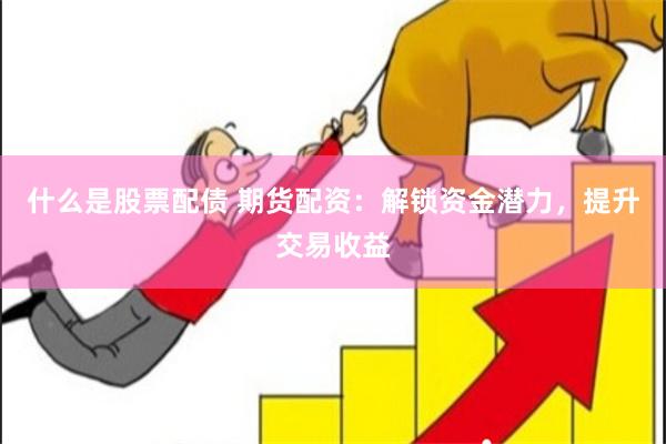 什么是股票配债 期货配资：解锁资金潜力，提升交易收益