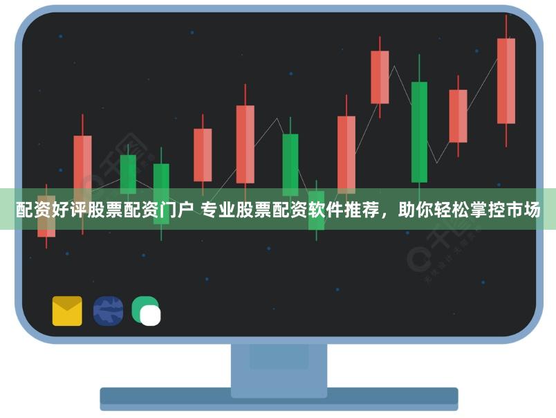 配资好评股票配资门户 专业股票配资软件推荐，助你轻松掌控市场