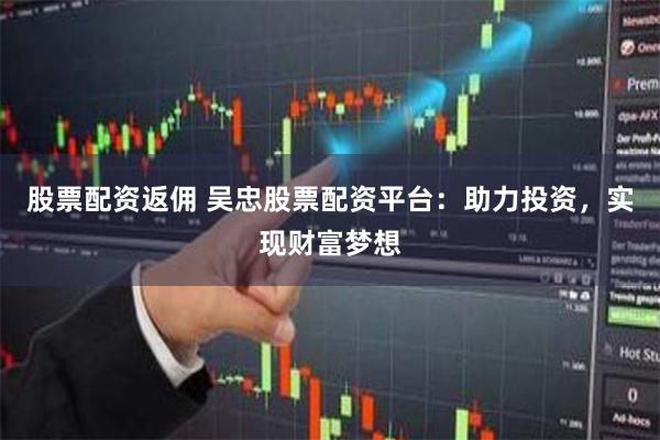 股票配资返佣 吴忠股票配资平台:助力投资,实现财富梦想