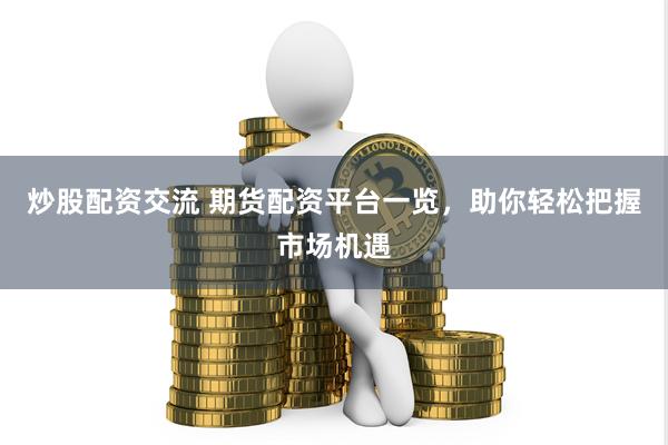 炒股配资交流 期货配资平台一览，助你轻松把握市场机遇
