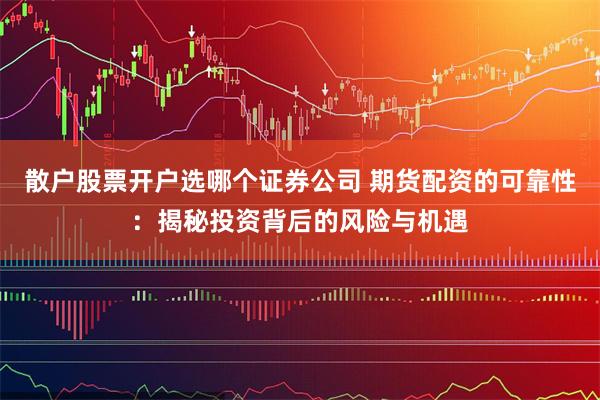 散户股票开户选哪个证券公司 期货配资的可靠性:揭秘投资背后的风险与机遇