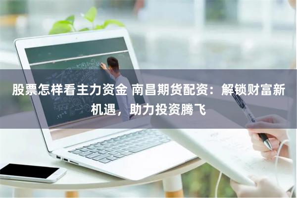 股票怎样看主力资金 南昌期货配资：解锁财富新机遇，助力投资腾飞
