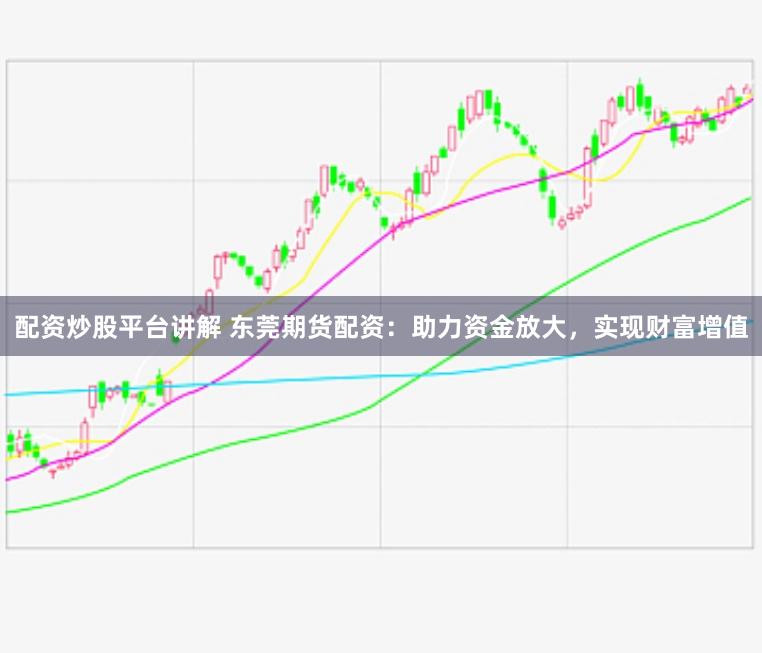 配资炒股平台讲解 东莞期货配资：助力资金放大，实现财富增值
