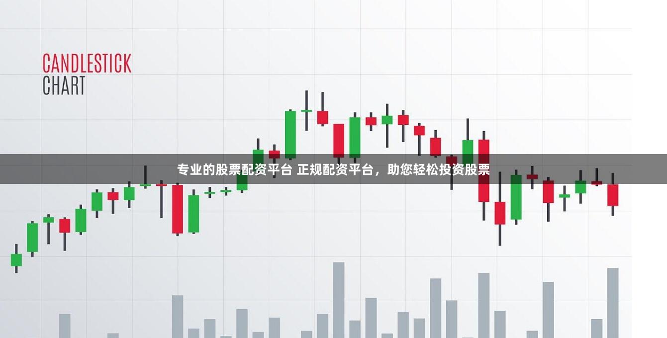 专业的股票配资平台 正规配资平台，助您轻松投资股票