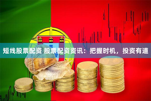 短线股票配资 股票配资资讯:把握时机,投资有道