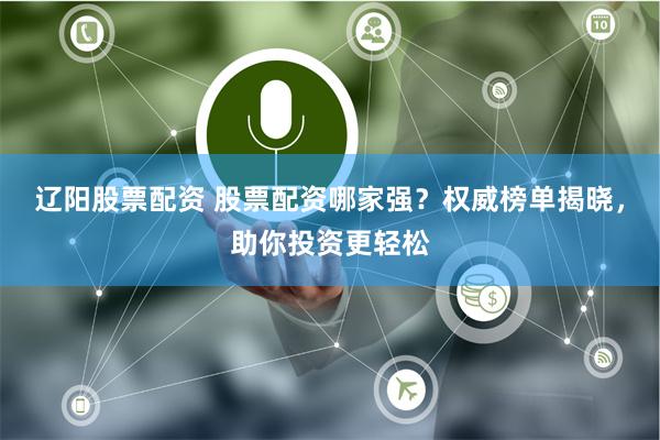 辽阳股票配资 股票配资哪家强?权威榜单揭晓,助你投资更轻松