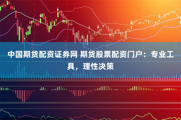 中国期货配资证券网 期货股票配资门户：专业工具，理性决策