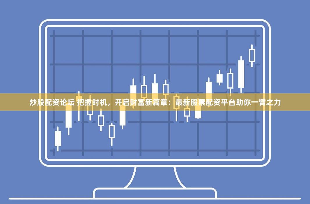炒股配资论坛 把握时机，开启财富新篇章：最新股票配资平台助你一臂之力