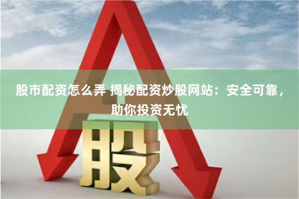 股市配资怎么弄 揭秘配资炒股网站：安全可靠，助你投资无忧