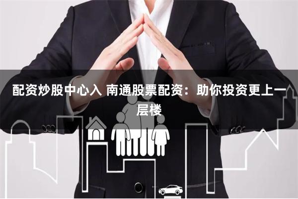配资炒股中心入 南通股票配资：助你投资更上一层楼