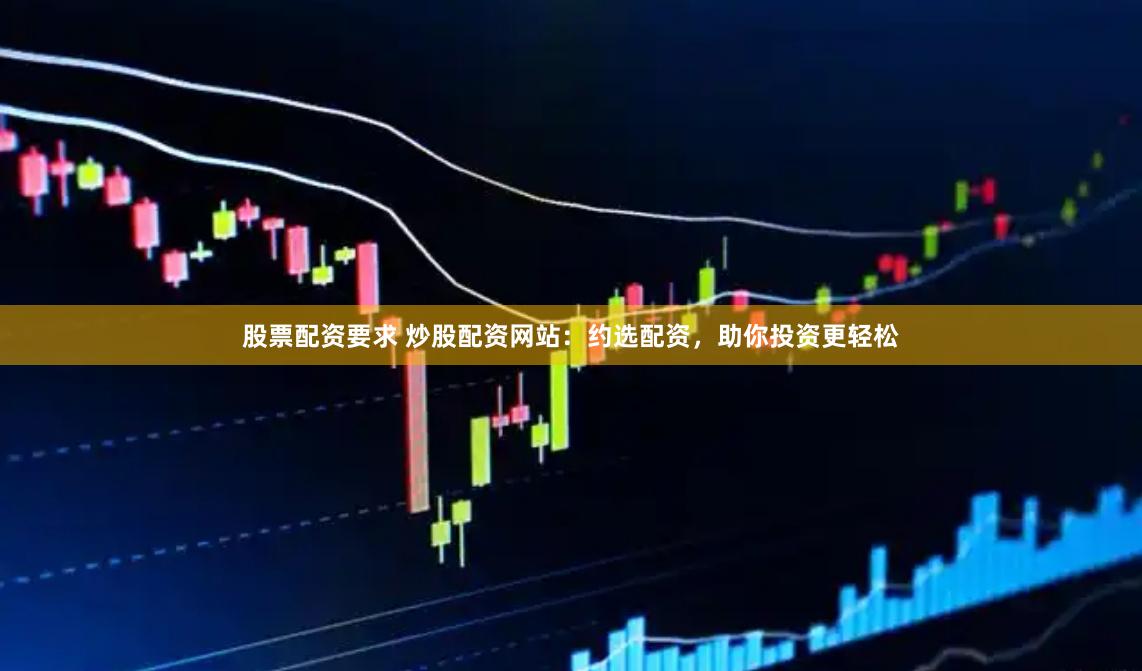 股票配资要求 炒股配资网站:约选配资,助你投资更轻松